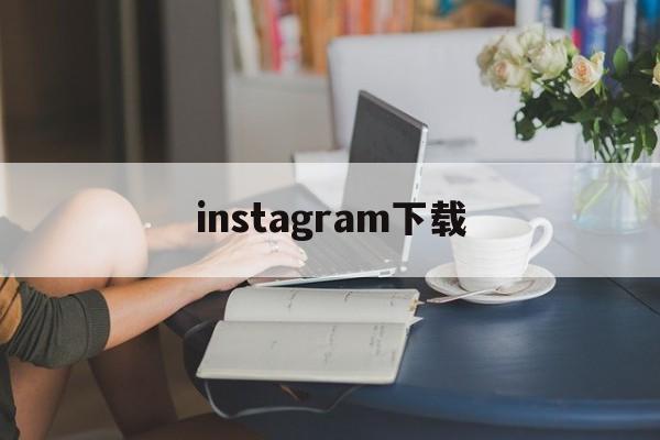 instagram下载:(instagram官网网页版)