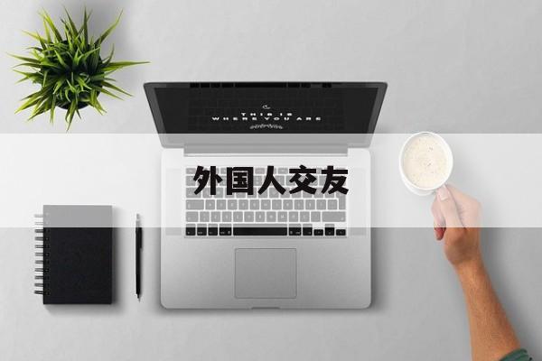外国人交友:(中俄相亲交友app)