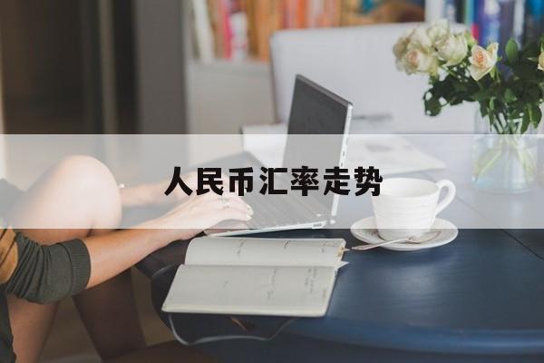 人民币汇率走势:(中国银行外汇今日最新牌价汇率表)
