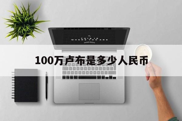 100万卢布是多少人民币:(100万卢布兑换人民币的计算方法)