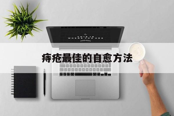 痔疮最佳的自愈方法:(长痔疮怎么办有肉球怎么消肿)