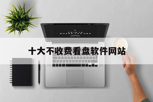 关于十大不收费看盘软件网站的信息