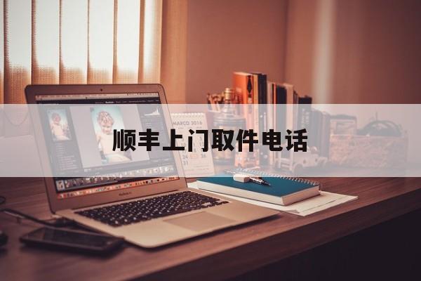 顺丰上门取件电话:(24小时上门取件电话多少)