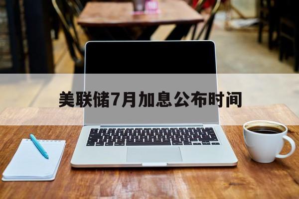 美联储7月加息公布时间:(美联储2024议息时间一览表)