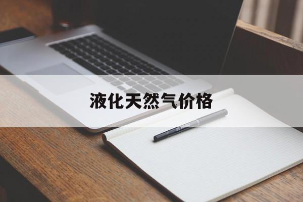 液化天然气价格:(lng价格走势图)