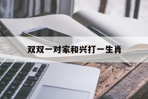 双双一对家和兴打一生肖:(随一连五旺两头打一个生肖?)