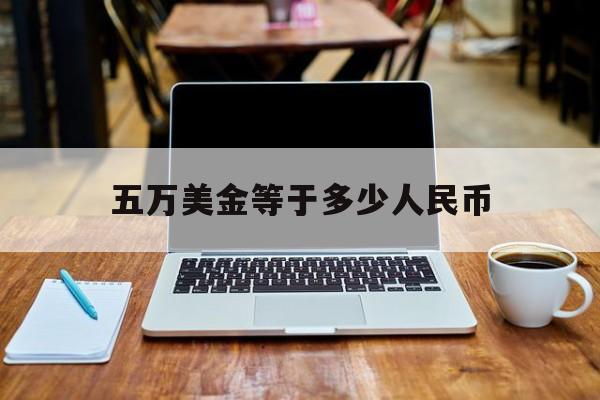 五万美金等于多少人民币:(五千万美金折合人民币是多少)