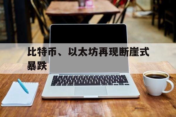 比特币、以太坊再现断崖式暴跌的简单介绍