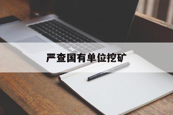 严查国有单位挖矿:(非法采矿属于哪个部门管)