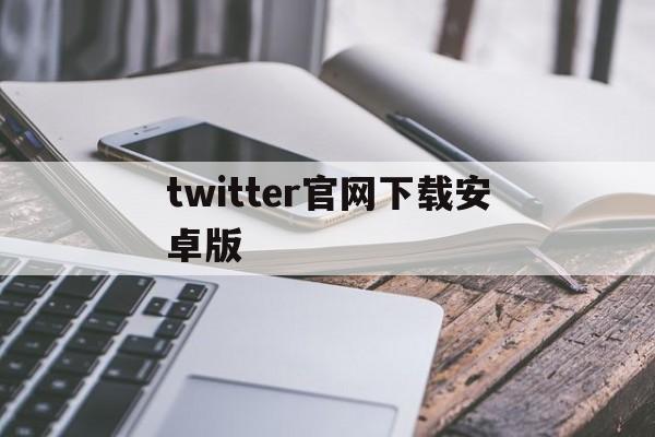 twitter官网下载安卓版的简单介绍