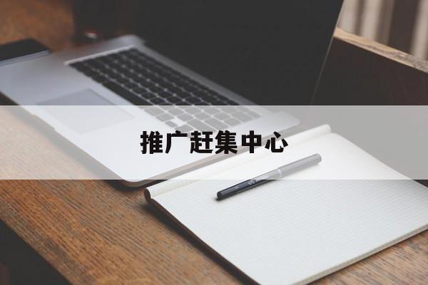推广赶集中心:(赶集网免费发布信息在哪里)