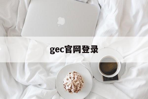 gec官网登录:(GEA个人中心登录网址)