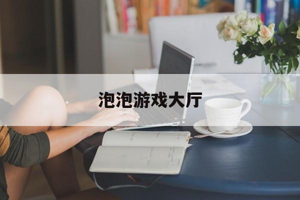 泡泡游戏大厅:(泡泡游戏大厅关闭了吗)
