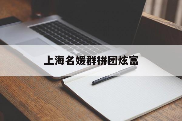 上海名媛群拼团炫富:(上海模特高端经纪人3000)