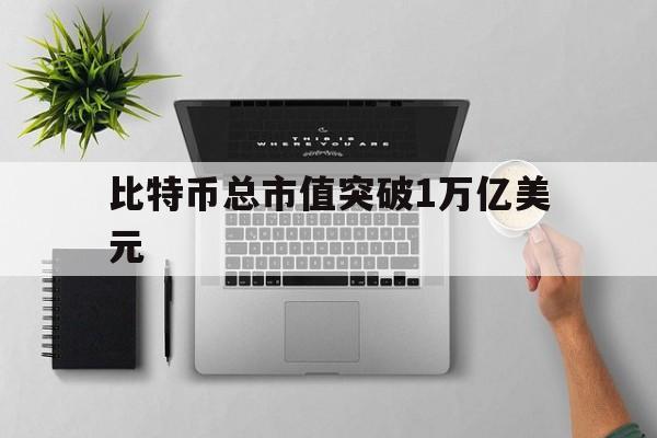 比特币总市值突破1万亿美元:(2019年比特币总市值是多少)