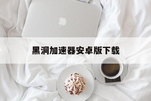 黑洞加速器安卓版下载:(雷霆加速npv官网下载2023)