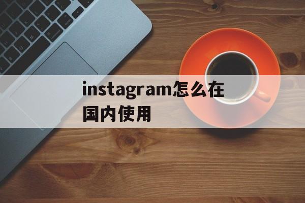 关于instagram怎么在国内使用的信息