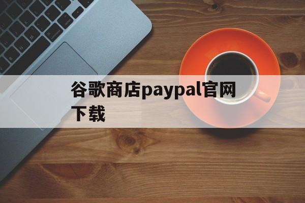 谷歌商店paypal官网下载:(googleplay游戏排行榜)