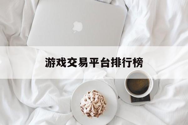 游戏交易平台排行榜:(cps联运平台手游代理)