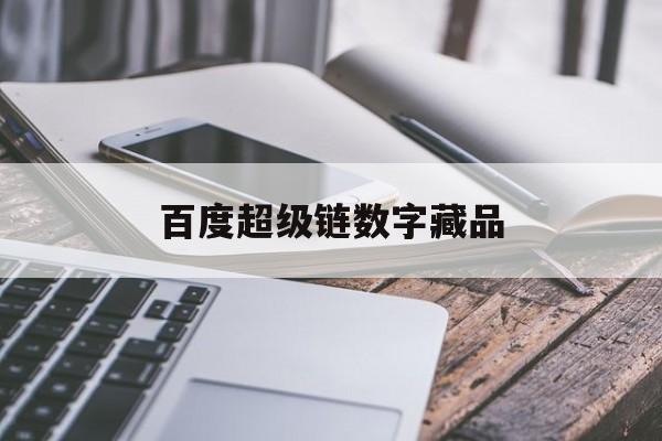 百度超级链数字藏品:(百度超级链数字商品查询)