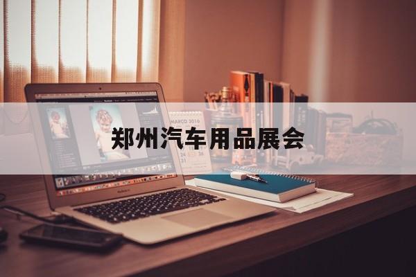 郑州汽车用品展会:(法兰克福展会2024年12月)