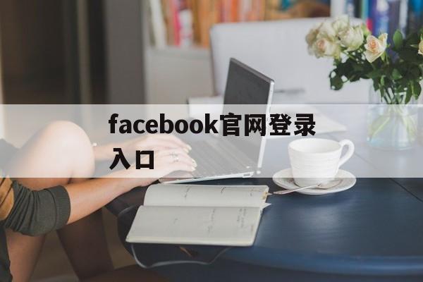 facebook官网登录入口:(facebook在中国怎么才可以用)