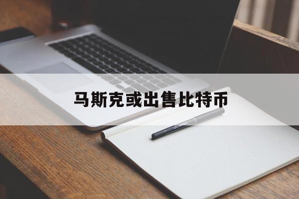 马斯克或出售比特币:(马斯克靠比特币赚了多少钱)