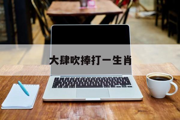 大肆吹捧打一生肖:(大摇大摆动物是什么生肖)