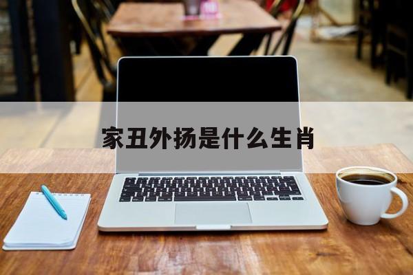 家丑外扬是什么生肖:(家丑外扬最厉害三个生肖)