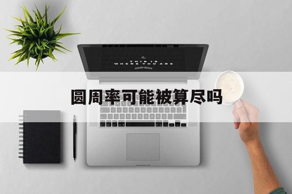 圆周率可能被算尽吗:(圆周率有零是不是就除尽了)