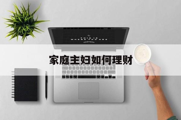 家庭主妇如何理财:(女人如何理财才最合理)