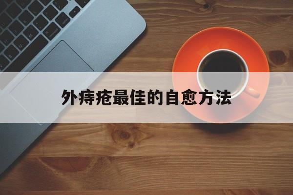 外痔疮最佳的自愈方法:(做痔疮手术大概需要多少钱)