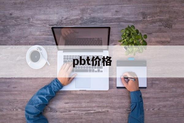 pbt价格:(pbt原料最新价格)
