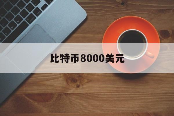 比特币8000美元:(比特币价格突破6万亿元)