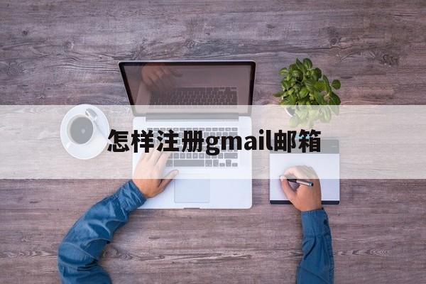 怎样注册gmail邮箱:(怎么注册gmail邮箱那个验证电话)